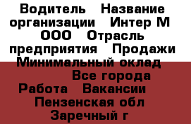 Водитель › Название организации ­ Интер-М, ООО › Отрасль предприятия ­ Продажи › Минимальный оклад ­ 50 000 - Все города Работа » Вакансии   . Пензенская обл.,Заречный г.